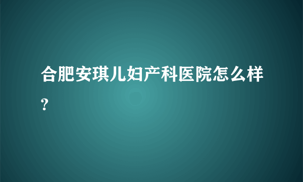 合肥安琪儿妇产科医院怎么样?