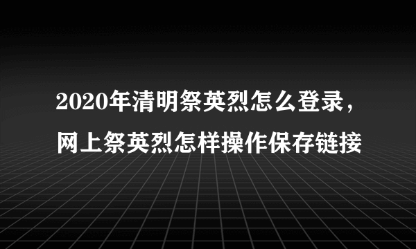 2020年清明祭英烈怎么登录，网上祭英烈怎样操作保存链接