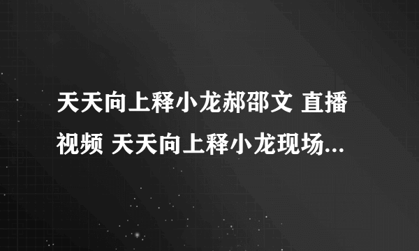 天天向上释小龙郝邵文 直播视频 天天向上释小龙现场直播 天天向上释小龙郝邵文视频那期？