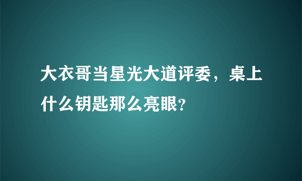 大衣哥当星光大道评委，桌上什么钥匙那么亮眼？