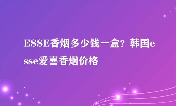 ESSE香烟多少钱一盒？韩国esse爱喜香烟价格