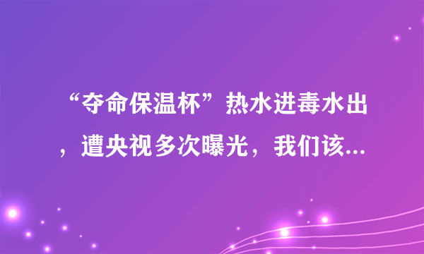 “夺命保温杯”热水进毒水出，遭央视多次曝光，我们该如何鉴别？