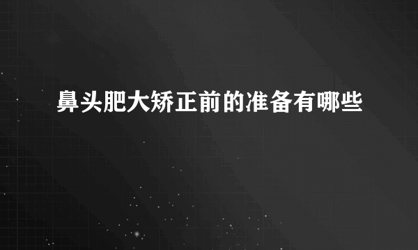 鼻头肥大矫正前的准备有哪些