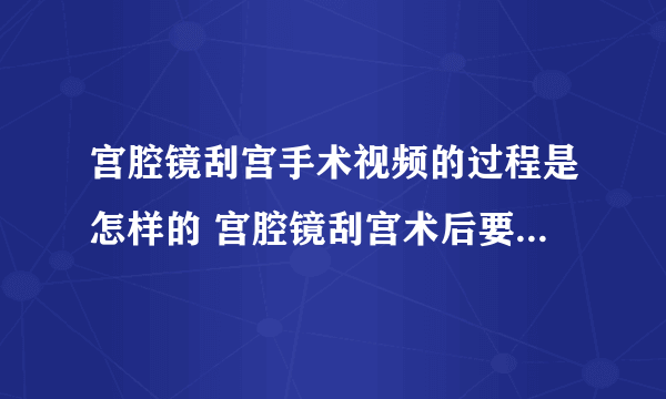 宫腔镜刮宫手术视频的过程是怎样的 宫腔镜刮宫术后要如何护理