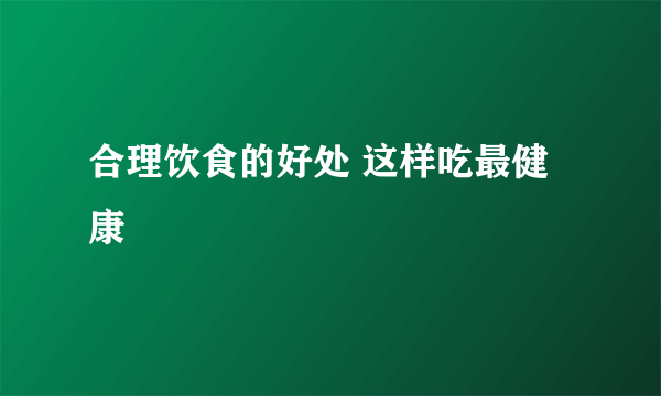 合理饮食的好处 这样吃最健康