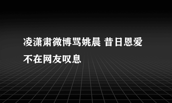 凌潇肃微博骂姚晨 昔日恩爱不在网友叹息