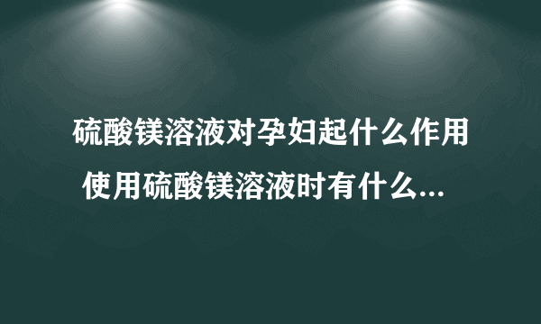 硫酸镁溶液对孕妇起什么作用 使用硫酸镁溶液时有什么注意事项