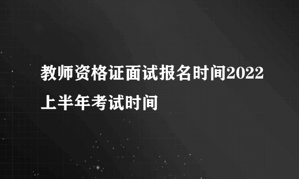 教师资格证面试报名时间2022上半年考试时间