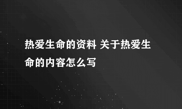 热爱生命的资料 关于热爱生命的内容怎么写