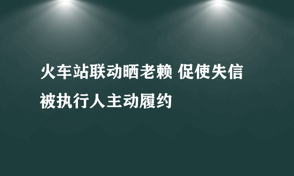 火车站联动晒老赖 促使失信被执行人主动履约