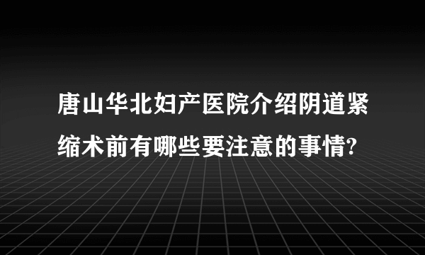 唐山华北妇产医院介绍阴道紧缩术前有哪些要注意的事情?