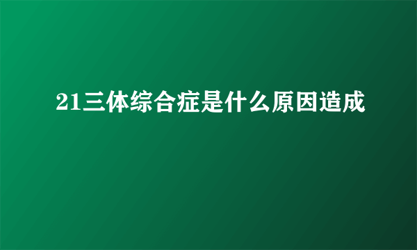 21三体综合症是什么原因造成