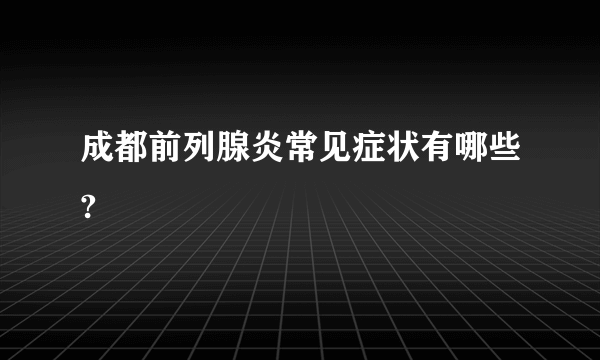 成都前列腺炎常见症状有哪些?