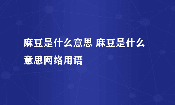 麻豆是什么意思 麻豆是什么意思网络用语