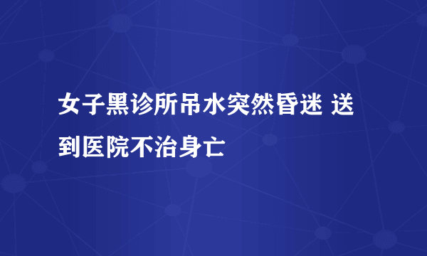 女子黑诊所吊水突然昏迷 送到医院不治身亡