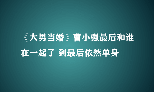 《大男当婚》曹小强最后和谁在一起了 到最后依然单身