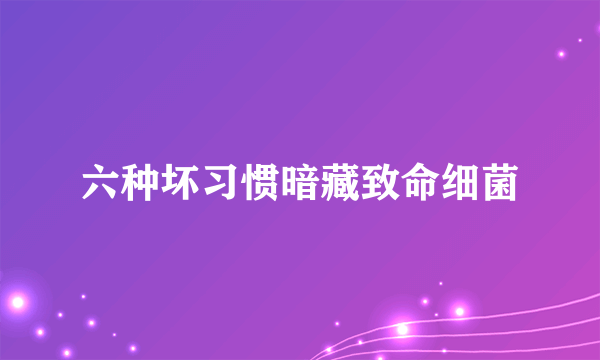 六种坏习惯暗藏致命细菌