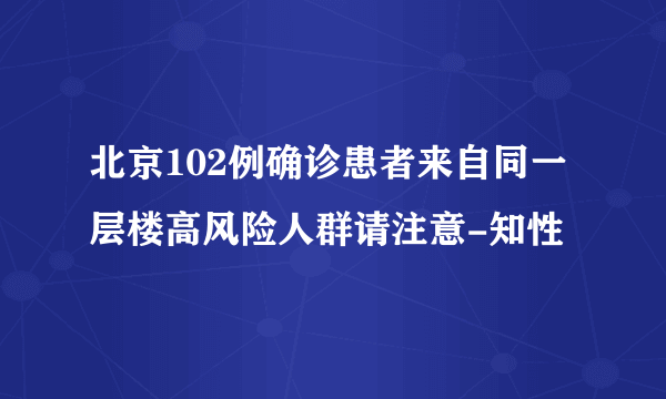 北京102例确诊患者来自同一层楼高风险人群请注意-知性