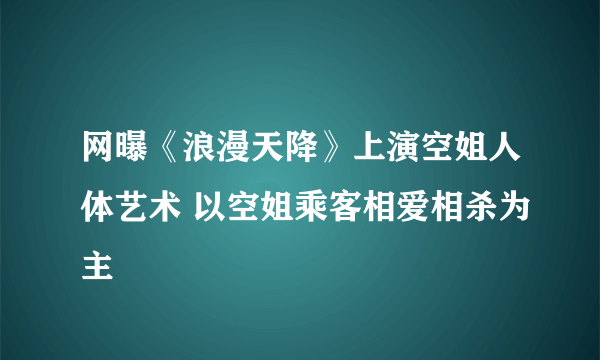 网曝《浪漫天降》上演空姐人体艺术 以空姐乘客相爱相杀为主