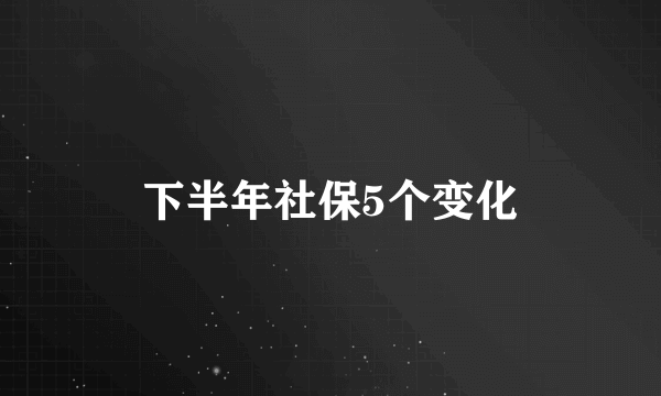 下半年社保5个变化