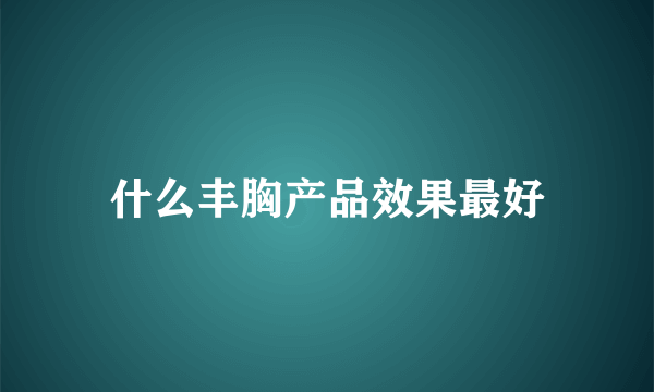 什么丰胸产品效果最好