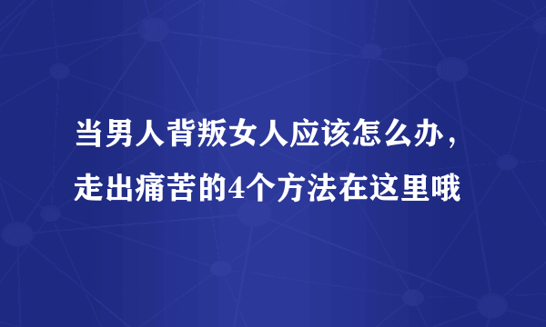 当男人背叛女人应该怎么办，走出痛苦的4个方法在这里哦