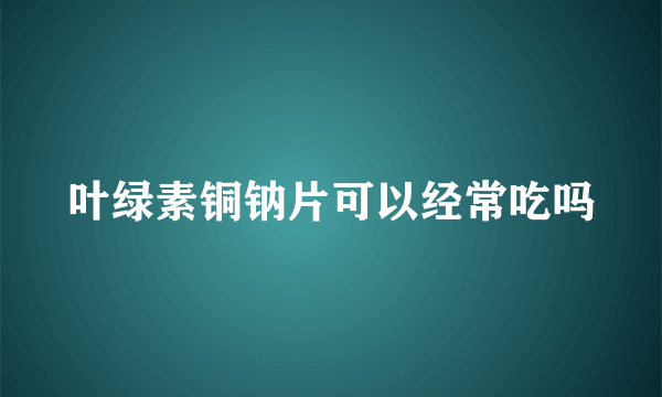 叶绿素铜钠片可以经常吃吗