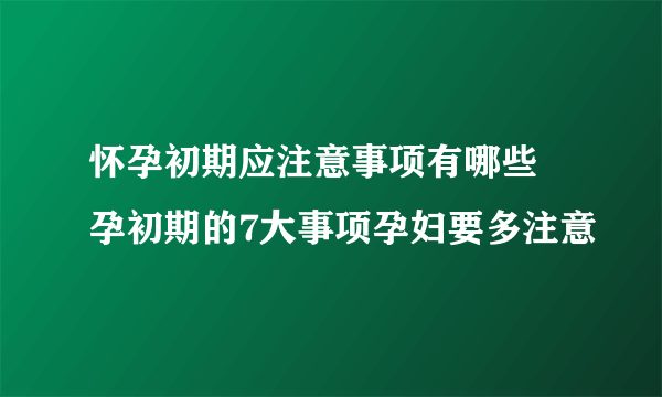 怀孕初期应注意事项有哪些 孕初期的7大事项孕妇要多注意