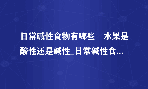 日常碱性食物有哪些	水果是酸性还是碱性_日常碱性食物大全_水果是酸性的还是碱性的