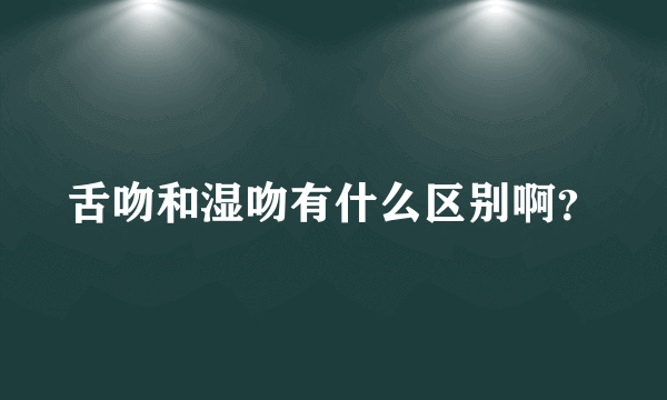 舌吻和湿吻有什么区别啊？