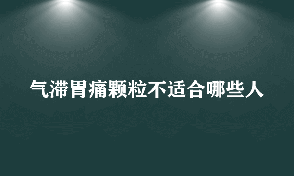 气滞胃痛颗粒不适合哪些人