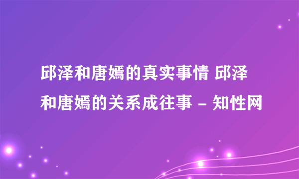 邱泽和唐嫣的真实事情 邱泽和唐嫣的关系成往事 - 知性网