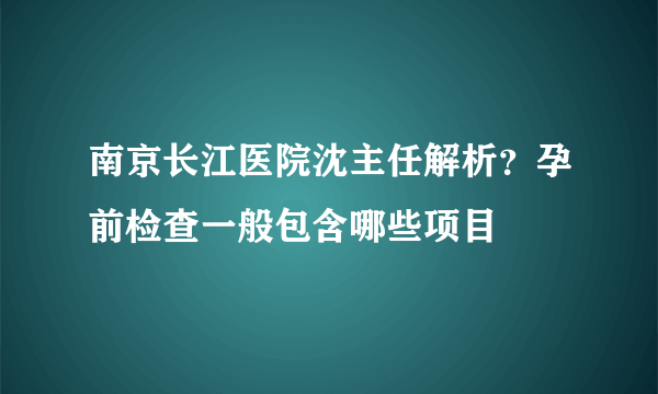 南京长江医院沈主任解析？孕前检查一般包含哪些项目