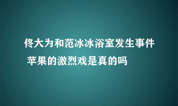 佟大为和范冰冰浴室发生事件 苹果的激烈戏是真的吗