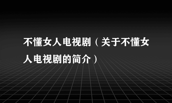 不懂女人电视剧（关于不懂女人电视剧的简介）