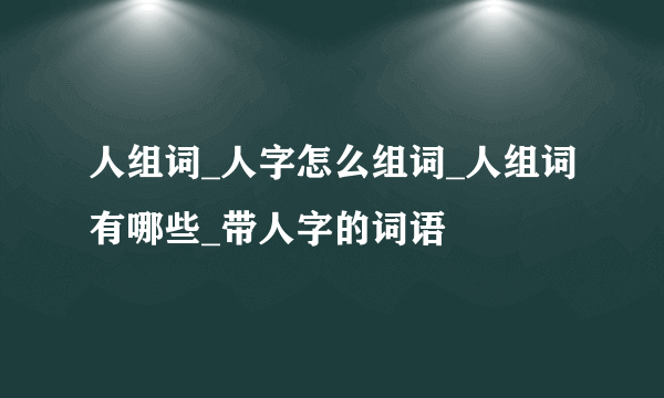 人组词_人字怎么组词_人组词有哪些_带人字的词语