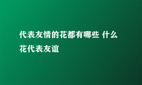 代表友情的花都有哪些 什么花代表友谊