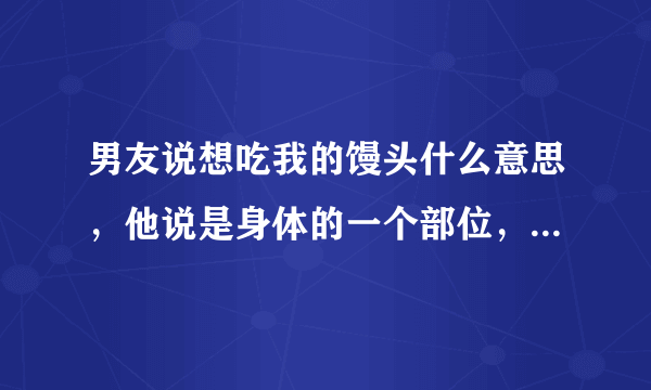 男友说想吃我的馒头什么意思，他说是身体的一个部位，是哪里啊？