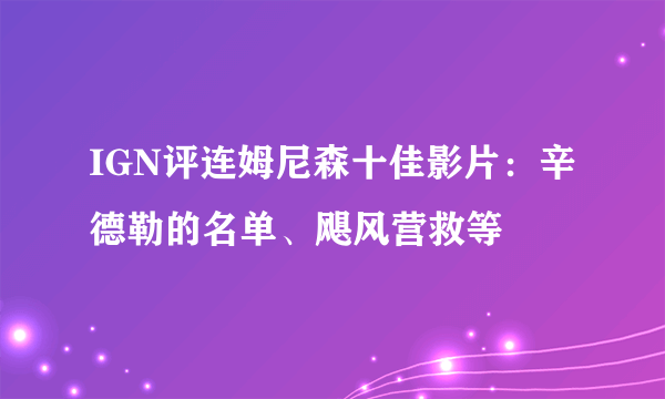 IGN评连姆尼森十佳影片：辛德勒的名单、飓风营救等