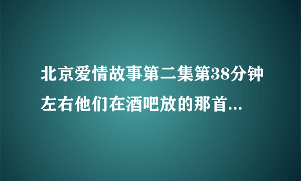 北京爱情故事第二集第38分钟左右他们在酒吧放的那首英文背景英语叫什么？only love后面的。