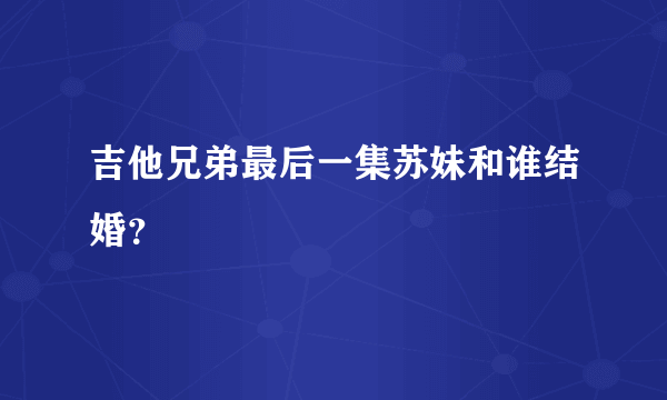 吉他兄弟最后一集苏妹和谁结婚？