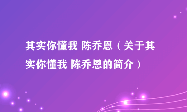 其实你懂我 陈乔恩（关于其实你懂我 陈乔恩的简介）