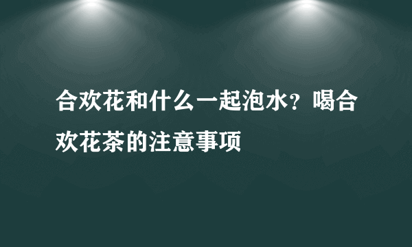 合欢花和什么一起泡水？喝合欢花茶的注意事项