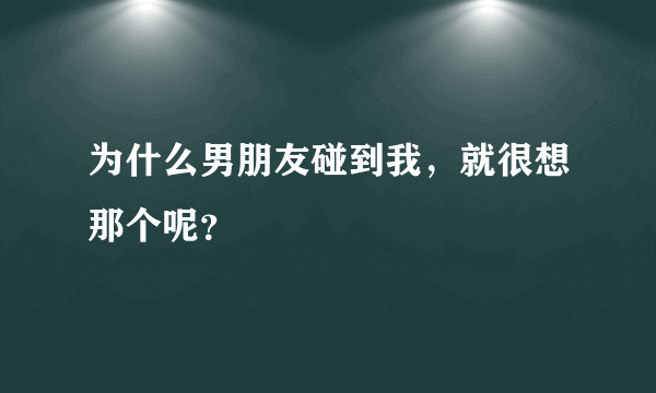 为什么男朋友碰到我，就很想那个呢？