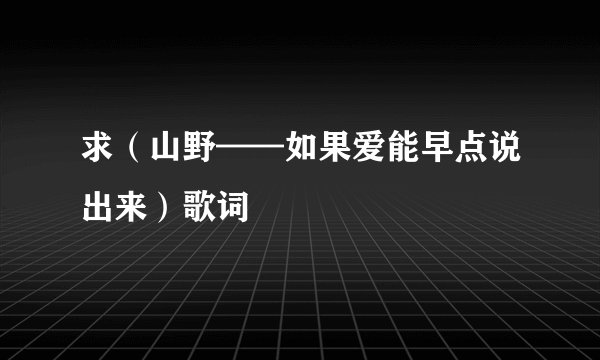 求（山野——如果爱能早点说出来）歌词