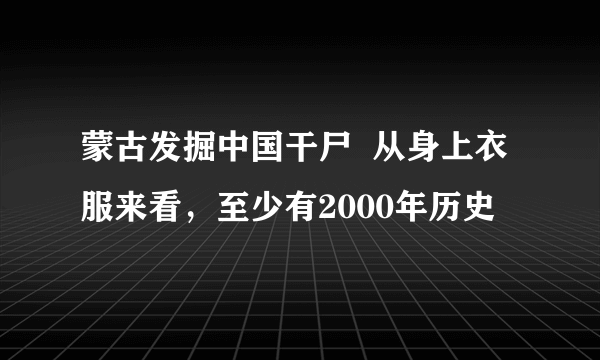 蒙古发掘中国干尸  从身上衣服来看，至少有2000年历史