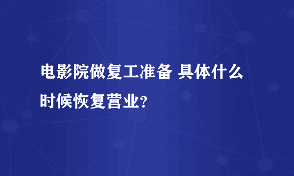 电影院做复工准备 具体什么时候恢复营业？