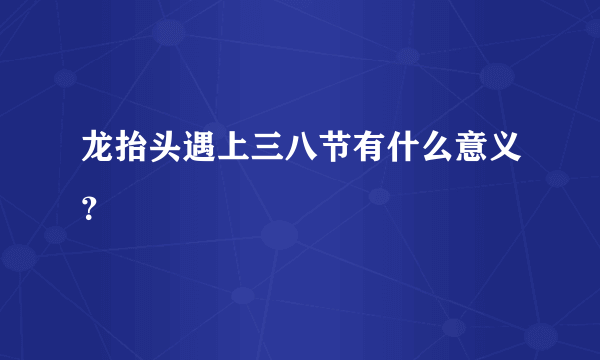 龙抬头遇上三八节有什么意义？