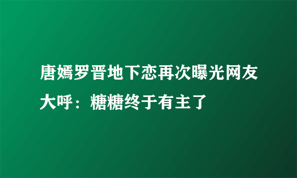 唐嫣罗晋地下恋再次曝光网友大呼：糖糖终于有主了