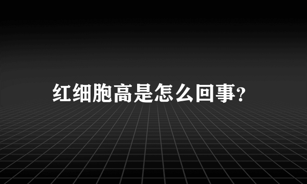 红细胞高是怎么回事？